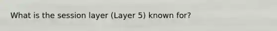 What is the session layer (Layer 5) known for?