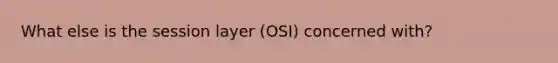 What else is the session layer (OSI) concerned with?