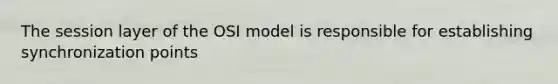 The session layer of the OSI model is responsible for establishing synchronization points