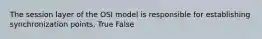 The session layer of the OSI model is responsible for establishing synchronization points. True False