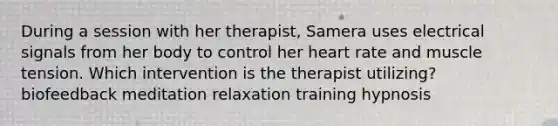 During a session with her therapist, Samera uses electrical signals from her body to control her heart rate and muscle tension. Which intervention is the therapist utilizing? biofeedback meditation relaxation training hypnosis