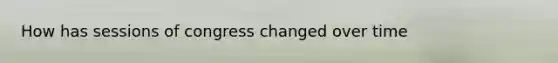 How has sessions of congress changed over time