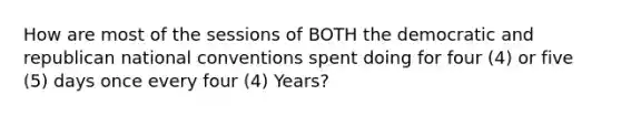 How are most of the sessions of BOTH the democratic and republican national conventions spent doing for four (4) or five (5) days once every four (4) Years?