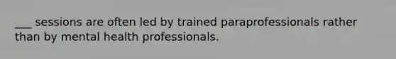 ___ sessions are often led by trained paraprofessionals rather than by mental health professionals.