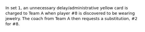 In set 1, an unnecessary delay/administrative yellow card is charged to Team A when player #8 is discovered to be wearing jewelry. The coach from Team A then requests a substitution, #2 for #8.