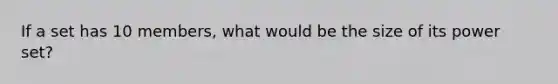 If a set has 10 members, what would be the size of its <a href='https://www.questionai.com/knowledge/k35Czgq7p3-power-set' class='anchor-knowledge'>power set</a>?