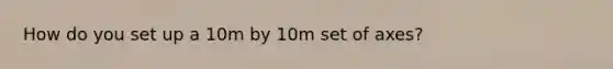 How do you set up a 10m by 10m set of axes?