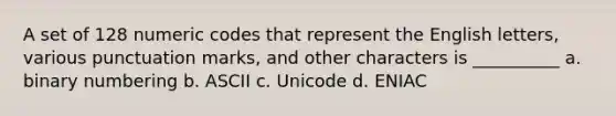 A set of 128 numeric codes that represent the English letters, various punctuation marks, and other characters is __________ a. binary numbering b. ASCII c. Unicode d. ENIAC