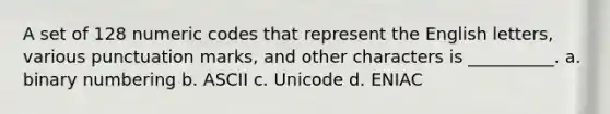 A set of 128 numeric codes that represent the English letters, various punctuation marks, and other characters is __________. a. binary numbering b. ASCII c. Unicode d. ENIAC