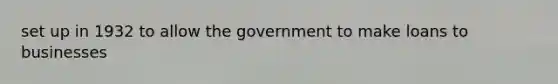 set up in 1932 to allow the government to make loans to businesses