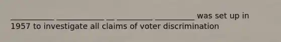 ___________ ____________ __ _________ __________ was set up in 1957 to investigate all claims of voter discrimination