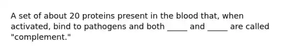 A set of about 20 proteins present in the blood that, when activated, bind to pathogens and both _____ and _____ are called "complement."