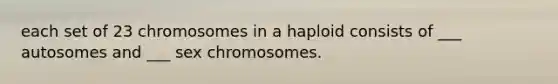 each set of 23 chromosomes in a haploid consists of ___ autosomes and ___ sex chromosomes.