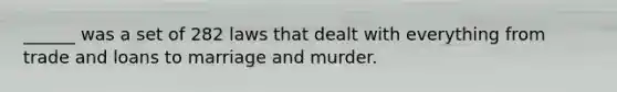 ______ was a set of 282 laws that dealt with everything from trade and loans to marriage and murder.