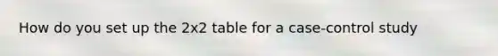 How do you set up the 2x2 table for a case-control study