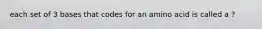 each set of 3 bases that codes for an amino acid is called a ?