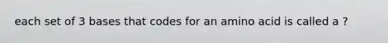 each set of 3 bases that codes for an amino acid is called a ?