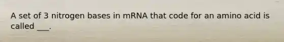 A set of 3 nitrogen bases in mRNA that code for an amino acid is called ___.