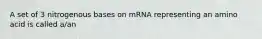 A set of 3 nitrogenous bases on mRNA representing an amino acid is called a/an