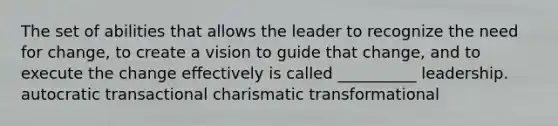 The set of abilities that allows the leader to recognize the need for change, to create a vision to guide that change, and to execute the change effectively is called __________ leadership. autocratic transactional charismatic transformational