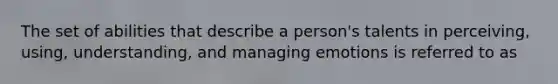 The set of abilities that describe a person's talents in perceiving, using, understanding, and managing emotions is referred to as