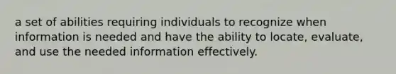 a set of abilities requiring individuals to recognize when information is needed and have the ability to locate, evaluate, and use the needed information effectively.