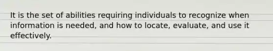 It is the set of abilities requiring individuals to recognize when information is needed, and how to locate, evaluate, and use it effectively.