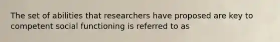 The set of abilities that researchers have proposed are key to competent social functioning is referred to as