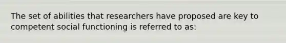 The set of abilities that researchers have proposed are key to competent social functioning is referred to as: