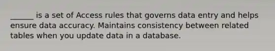 ______ is a set of Access rules that governs data entry and helps ensure data accuracy. Maintains consistency between related tables when you update data in a database.