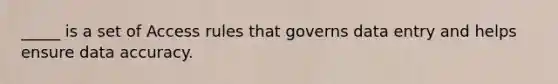 _____ is a set of Access rules that governs data entry and helps ensure data accuracy.