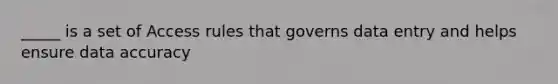 _____ is a set of Access rules that governs data entry and helps ensure data accuracy