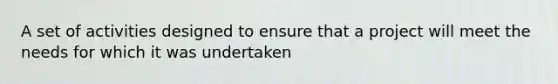 A set of activities designed to ensure that a project will meet the needs for which it was undertaken