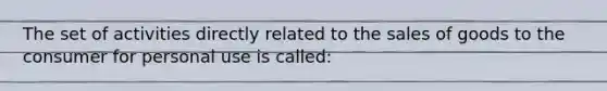 The set of activities directly related to the sales of goods to the consumer for personal use is called: