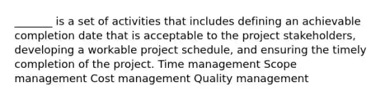 ​_______ is a set of activities that includes defining an achievable completion date that is acceptable to the project stakeholders, developing a workable project schedule, and ensuring the timely completion of the project. Time management ​Scope management ​Cost management Quality management