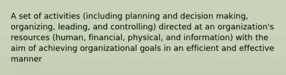 A set of activities (including planning and decision making, organizing, leading, and controlling) directed at an organization's resources (human, financial, physical, and information) with the aim of achieving organizational goals in an efficient and effective manner