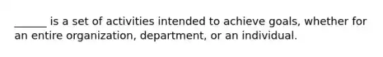 ______ is a set of activities intended to achieve goals, whether for an entire organization, department, or an individual.