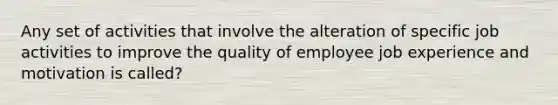 Any set of activities that involve the alteration of specific job activities to improve the quality of employee job experience and motivation is called?