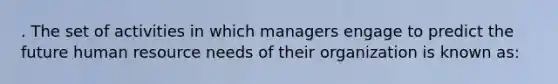 . The set of activities in which managers engage to predict the future human resource needs of their organization is known as: