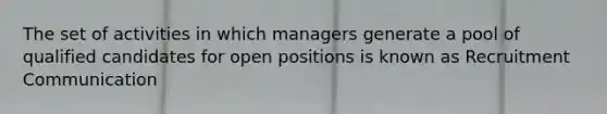 The set of activities in which managers generate a pool of qualified candidates for open positions is known as Recruitment Communication