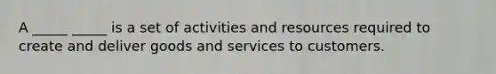 A _____ _____ is a set of activities and resources required to create and deliver goods and services to customers.