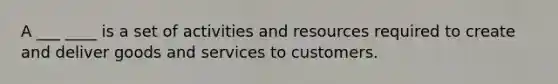 A ___ ____ is a set of activities and resources required to create and deliver goods and services to customers.