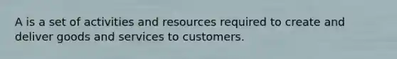 A is a set of activities and resources required to create and deliver goods and services to customers.