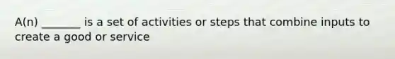 A(n) _______ is a set of activities or steps that combine inputs to create a good or service