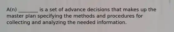 A(n) ________ is a set of advance decisions that makes up the master plan specifying the methods and procedures for collecting and analyzing the needed information.