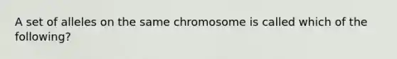 A set of alleles on the same chromosome is called which of the following?