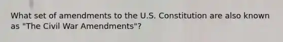 What set of amendments to the U.S. Constitution are also known as "The Civil War Amendments"?