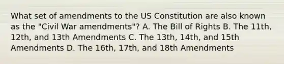 What set of amendments to the US Constitution are also known as the "Civil War amendments"? A. The Bill of Rights B. The 11th, 12th, and 13th Amendments C. The 13th, 14th, and 15th Amendments D. The 16th, 17th, and 18th Amendments