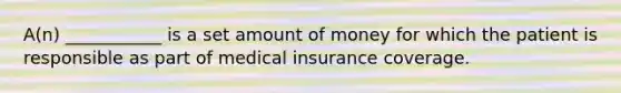 A(n) ___________ is a set amount of money for which the patient is responsible as part of medical insurance coverage.