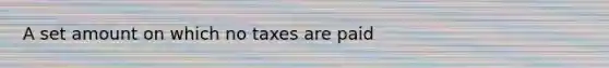 A set amount on which no taxes are paid